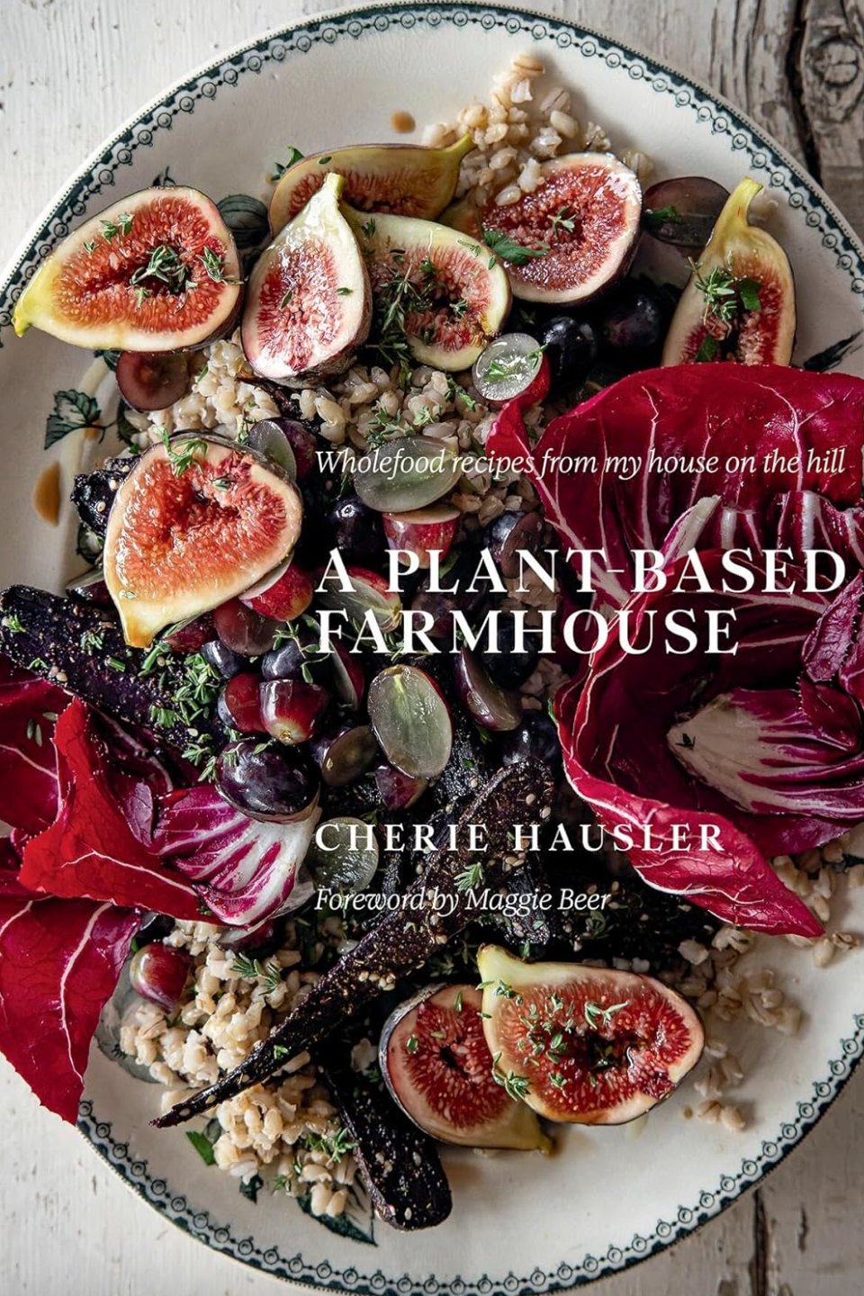 Plant Based Farmhouse: Wholefood Recipes from My House on the Hill